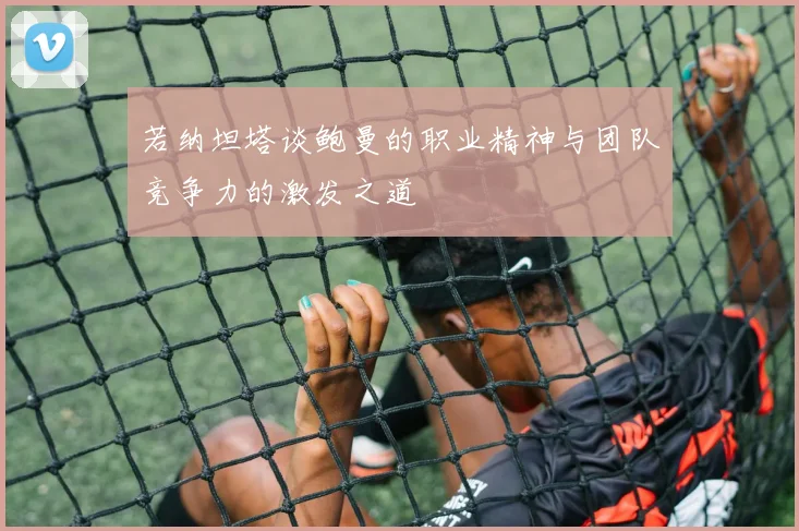 若纳坦塔谈鲍曼的职业精神与团队竞争力的激发之道