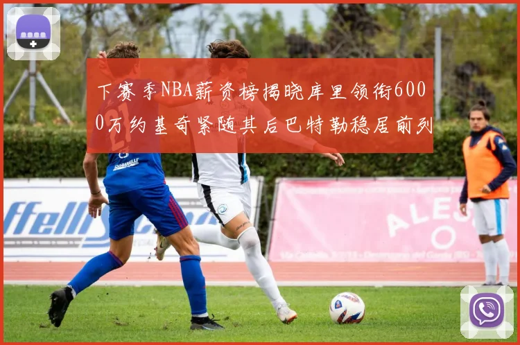 下赛季NBA薪资榜揭晓库里领衔6000万约基奇紧随其后巴特勒稳居前列