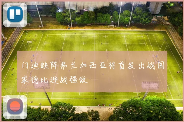 门迪缺阵弗兰加西亚将首发出战国家德比迎战强敌