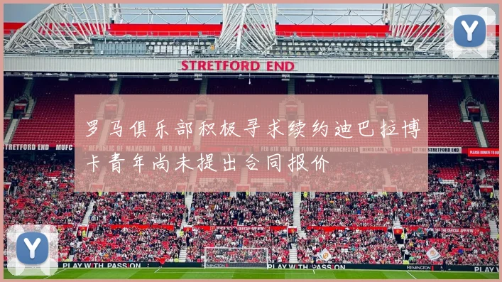 罗马俱乐部积极寻求续约迪巴拉博卡青年尚未提出合同报价