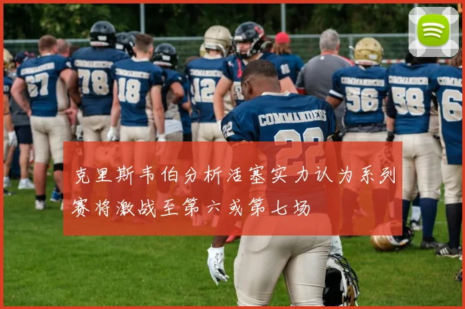 克里斯韦伯分析活塞实力认为系列赛将激战至第六或第七场