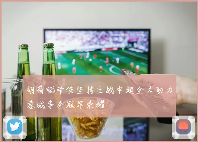 胡荷韬带伤坚持出战中超全力助力蓉城争夺冠军荣耀