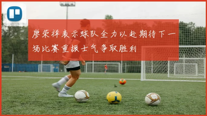 廖荣祥表示球队全力以赴期待下一场比赛重振士气争取胜利